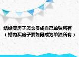 结婚买房子怎么买成自己单独所有（婚内买房子要如何成为单独所有）