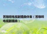 苦咖啡电视剧插曲伴奏（苦咖啡电视剧插曲）