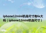 iphone12mini机身尺寸有6s大吗（iphone12mini机身尺寸）