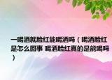 一喝酒就脸红能喝酒吗（喝酒脸红是怎么回事 喝酒脸红真的是能喝吗）