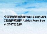 今日更新阿迪达斯Pure Boost 2017灰白开箱测评 Adidas Pure Boost 2017怎么样