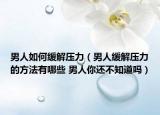 男人如何缓解压力（男人缓解压力的方法有哪些 男人你还不知道吗）