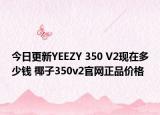 今日更新YEEZY 350 V2现在多少钱 椰子350v2官网正品价格