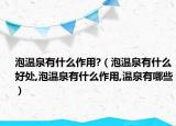 泡温泉有什么作用?（泡温泉有什么好处,泡温泉有什么作用,温泉有哪些）