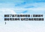 腰扭了能不能用按摩器（扭腰器对腰疼有效果吗 如何正确使用扭腰器）