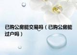 已购公房能交易吗（已购公房能过户吗）