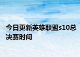 今日更新英雄联盟s10总决赛时间