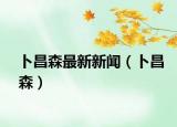 卜昌森最新新闻（卜昌森）
