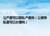 公产房可以转私产房吗（公房转私房可以办理吗）