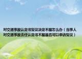 对交通事故认定书复议决定不服怎么办（当事人对交通事故责任认定书不服是否可以申请复议）