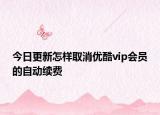 今日更新怎样取消优酷vip会员的自动续费