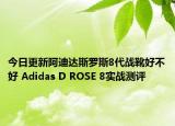 今日更新阿迪达斯罗斯8代战靴好不好 Adidas D ROSE 8实战测评