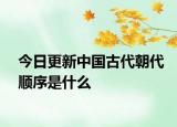 今日更新中国古代朝代顺序是什么