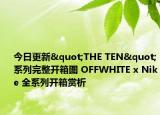 今日更新"THE TEN"系列完整开箱图 OFFWHITE x Nike 全系列开箱赏析