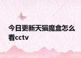 今日更新天猫魔盒怎么看cctv