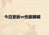今日更新vr伤眼睛嘛