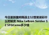 今日更新詹姆斯战士12首发迷彩什么时候卖 Nike LeBron Soldier 12 SFGCamo多少钱