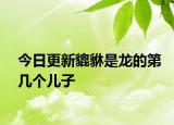 今日更新貔貅是龙的第几个儿子