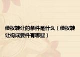 债权转让的条件是什么（债权转让构成要件有哪些）