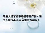陌生人借了钱不还是不是诈骗（陌生人借钱不还,可以报警诈骗吗）