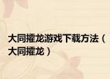 大同攉龙游戏下载方法（大同攉龙）