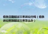 借条日期超过三年诉讼行吗（借条诉讼时效超过三年怎么办）