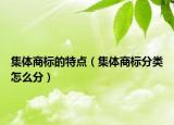 集体商标的特点（集体商标分类怎么分）