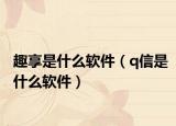 趣享是什么软件（q信是什么软件）