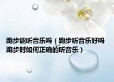跑步能听音乐吗（跑步听音乐好吗 跑步时如何正确的听音乐）