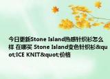 今日更新Stone Island热感针织衫怎么样 在哪买 Stone Island变色针织衫"ICE KNIT"价格