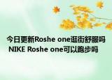 今日更新Roshe one逛街舒服吗 NIKE Roshe one可以跑步吗