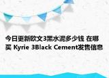 今日更新欧文3黑水泥多少钱 在哪买 Kyrie 3Black Cement发售信息