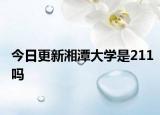今日更新湘潭大学是211吗