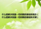 什么是解决我国一切问题的基础和观念（什么是解决我国一切问题的基础和关键）