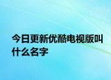 今日更新优酷电视版叫什么名字