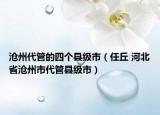 沧州代管的四个县级市（任丘 河北省沧州市代管县级市）