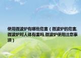 使用微波炉有哪些危害（微波炉的危害,微波炉对人体有害吗,微波炉使用注意事项）