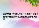 在家里领了社保卡但是在其他地方工作（在老家有社保卡,在工作的地方还可以领吗）