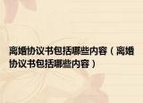 离婚协议书包括哪些内容（离婚协议书包括哪些内容）