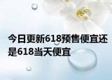 今日更新618预售便宜还是618当天便宜