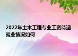 2022年土木工程专业工资待遇 就业情况如何