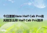 今日更新Vans Half Cab Pro夜光鞋怎么样 Half Cab Pro测评