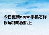 今日更新oppo手机怎样投屏到电视机上