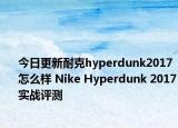 今日更新耐克hyperdunk2017怎么样 Nike Hyperdunk 2017实战评测
