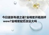 今日更新韦德之道7全明星开箱测评 wow7全明星配色货量大吗