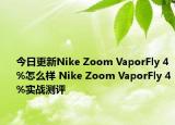 今日更新Nike Zoom VaporFly 4%怎么样 Nike Zoom VaporFly 4%实战测评