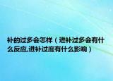 补的过多会怎样（进补过多会有什么反应,进补过度有什么影响）