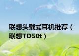 联想头戴式耳机推荐（联想TD50t）
