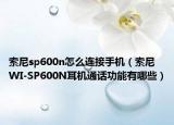索尼sp600n怎么连接手机（索尼WI-SP600N耳机通话功能有哪些）