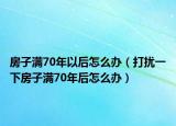 房子满70年以后怎么办（打扰一下房子满70年后怎么办）